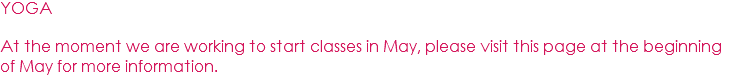 YOGA At the moment we are working to start classes in May, please visit this page at the beginning of May for more information.